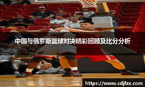 中国与俄罗斯篮球对决精彩回顾及比分分析