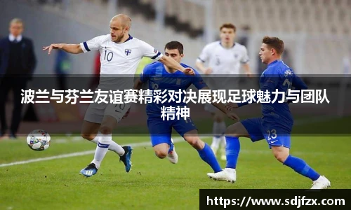 波兰与芬兰友谊赛精彩对决展现足球魅力与团队精神